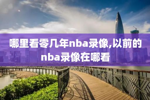 哪里看零几年nba录像,以前的nba录像在哪看-第1张图片-雷速体育