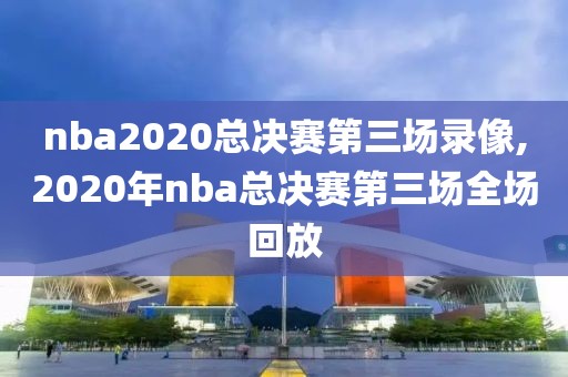 nba2020总决赛第三场录像,2020年nba总决赛第三场全场回放-第1张图片-雷速体育