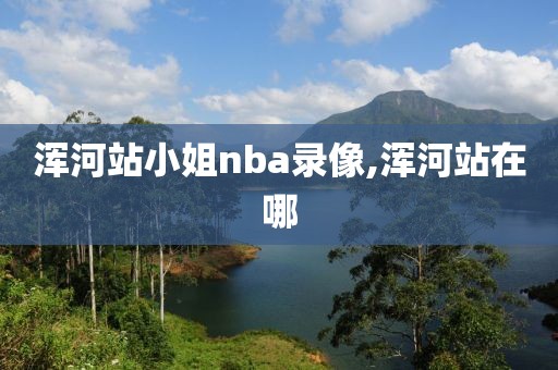 浑河站小姐nba录像,浑河站在哪-第1张图片-雷速体育