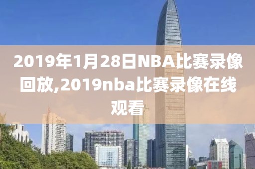 2019年1月28日NBA比赛录像回放,2019nba比赛录像在线观看-第1张图片-雷速体育