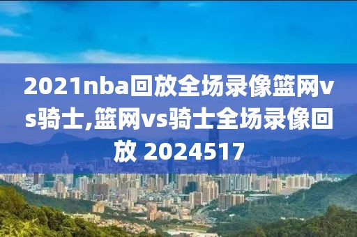 2021nba回放全场录像篮网vs骑士,篮网vs骑士全场录像回放 2024517-第1张图片-雷速体育