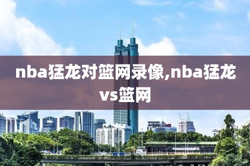 nba猛龙对篮网录像,nba猛龙vs篮网-第1张图片-雷速体育