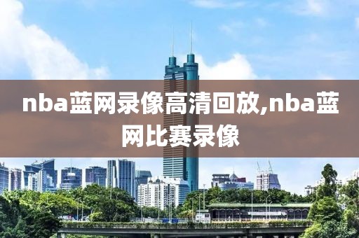 nba蓝网录像高清回放,nba蓝网比赛录像-第1张图片-雷速体育