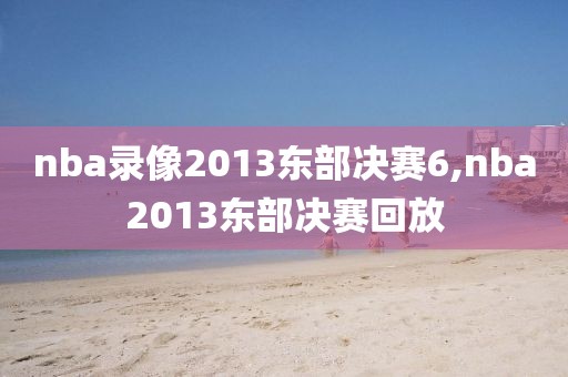 nba录像2013东部决赛6,nba2013东部决赛回放-第1张图片-雷速体育