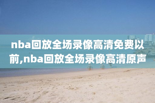 nba回放全场录像高清免费以前,nba回放全场录像高清原声-第1张图片-雷速体育