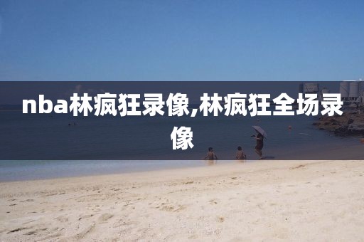 nba林疯狂录像,林疯狂全场录像-第1张图片-雷速体育