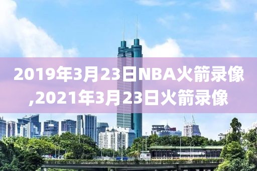 2019年3月23日NBA火箭录像,2021年3月23日火箭录像-第1张图片-雷速体育