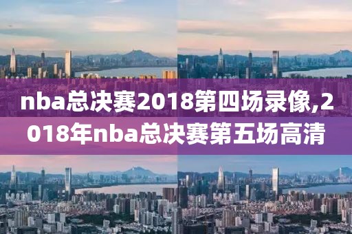 nba总决赛2018第四场录像,2018年nba总决赛第五场高清-第1张图片-雷速体育