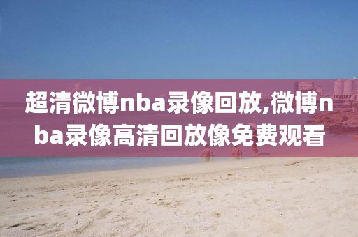 超清微博nba录像回放,微博nba录像高清回放像免费观看-第1张图片-雷速体育