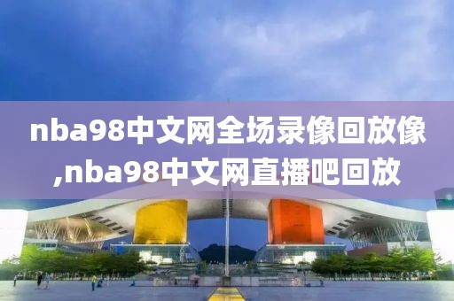 nba98中文网全场录像回放像,nba98中文网直播吧回放-第1张图片-雷速体育