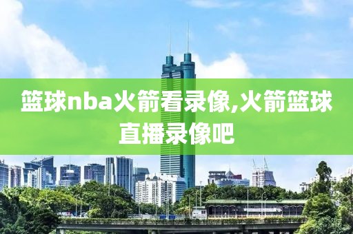 篮球nba火箭看录像,火箭篮球直播录像吧-第1张图片-雷速体育