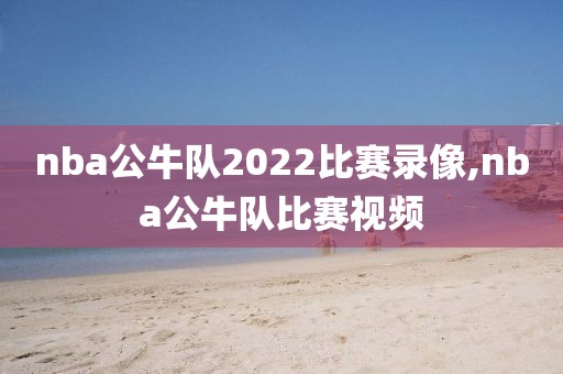 nba公牛队2022比赛录像,nba公牛队比赛视频-第1张图片-雷速体育