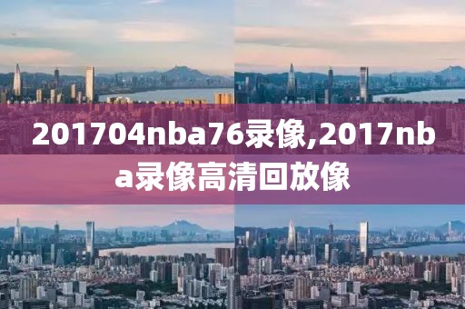 201704nba76录像,2017nba录像高清回放像-第1张图片-雷速体育