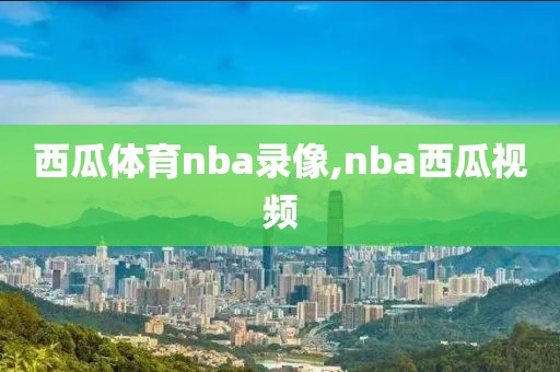 西瓜体育nba录像,nba西瓜视频-第1张图片-雷速体育