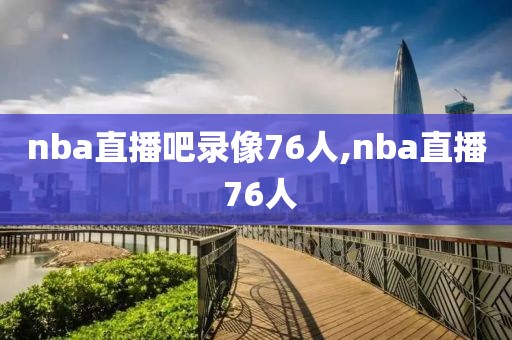 nba直播吧录像76人,nba直播 76人-第1张图片-雷速体育