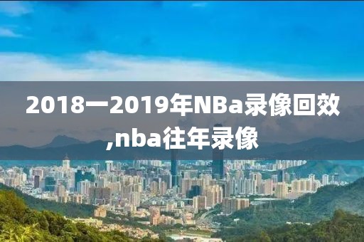 2018一2019年NBa录像回效,nba往年录像-第1张图片-雷速体育