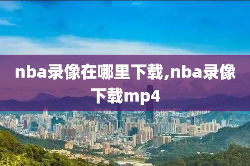 nba录像在哪里下载,nba录像下载mp4-第1张图片-雷速体育