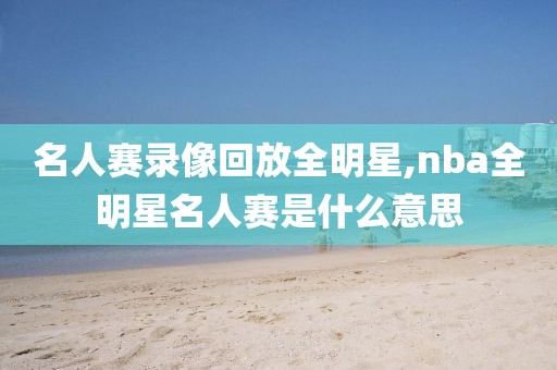 名人赛录像回放全明星,nba全明星名人赛是什么意思-第1张图片-雷速体育