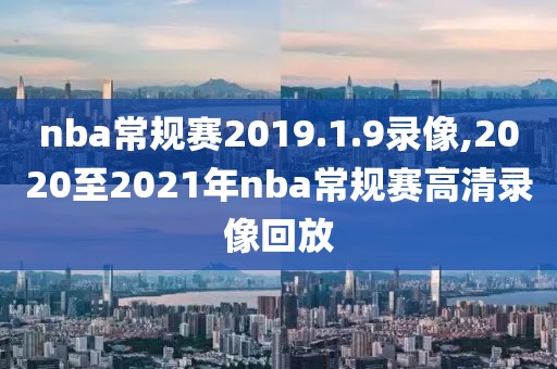 nba常规赛2019.1.9录像,2020至2021年nba常规赛高清录像回放-第1张图片-雷速体育