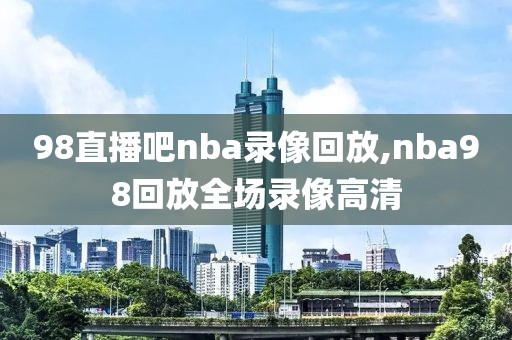 98直播吧nba录像回放,nba98回放全场录像高清-第1张图片-雷速体育