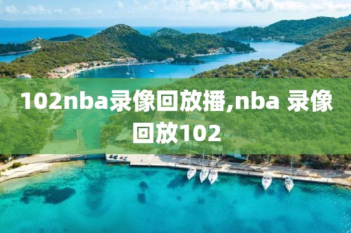 102nba录像回放播,nba 录像回放102-第1张图片-雷速体育