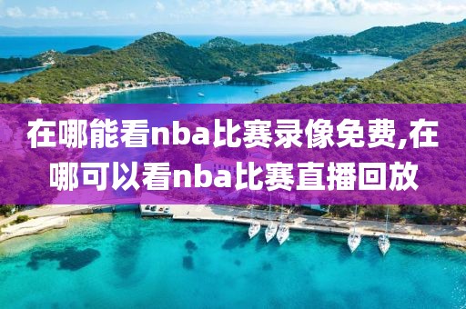 在哪能看nba比赛录像免费,在哪可以看nba比赛直播回放-第1张图片-雷速体育