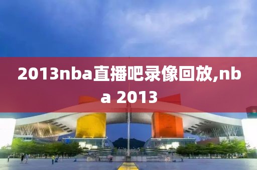 2013nba直播吧录像回放,nba 2013-第1张图片-雷速体育