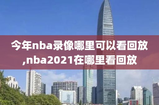 今年nba录像哪里可以看回放,nba2021在哪里看回放-第1张图片-雷速体育