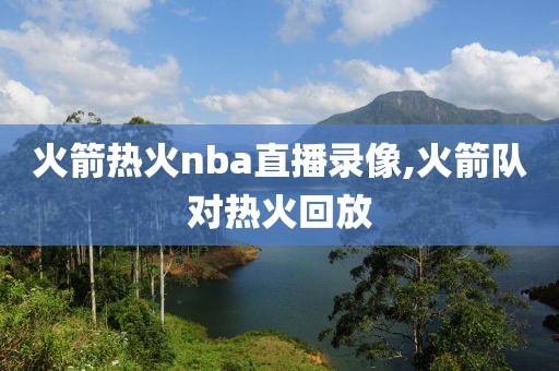 火箭热火nba直播录像,火箭队对热火回放-第1张图片-雷速体育