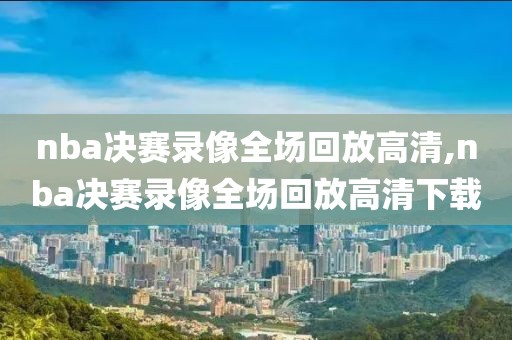 nba决赛录像全场回放高清,nba决赛录像全场回放高清下载-第1张图片-雷速体育