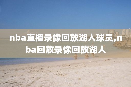 nba直播录像回放湖人球员,nba回放录像回放湖人-第1张图片-雷速体育