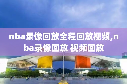 nba录像回放全程回放视频,nba录像回放 视频回放-第1张图片-雷速体育
