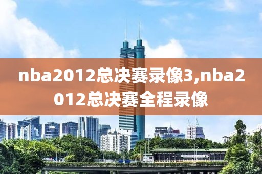 nba2012总决赛录像3,nba2012总决赛全程录像-第1张图片-雷速体育