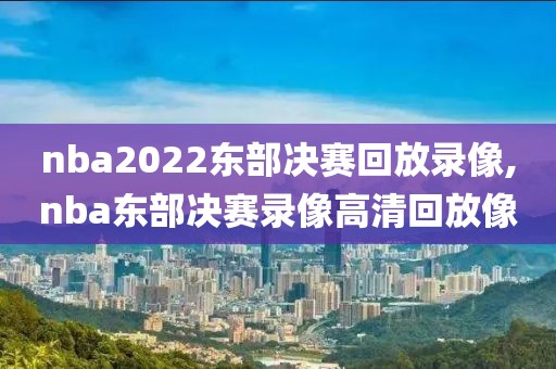 nba2022东部决赛回放录像,nba东部决赛录像高清回放像-第1张图片-雷速体育