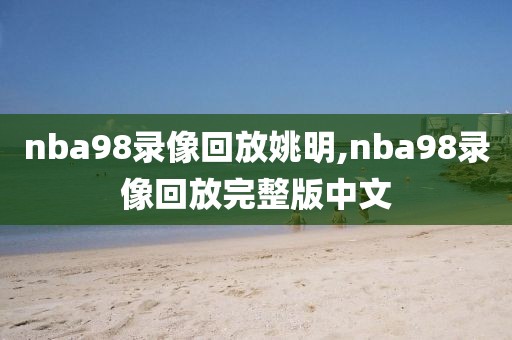 nba98录像回放姚明,nba98录像回放完整版中文-第1张图片-雷速体育