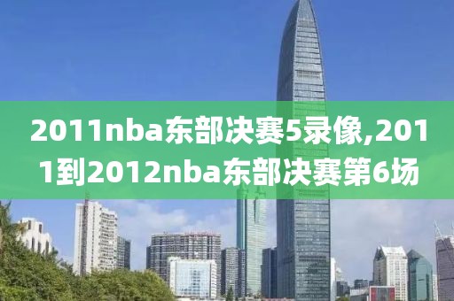 2011nba东部决赛5录像,2011到2012nba东部决赛第6场-第1张图片-雷速体育