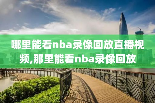 哪里能看nba录像回放直播视频,那里能看nba录像回放-第1张图片-雷速体育