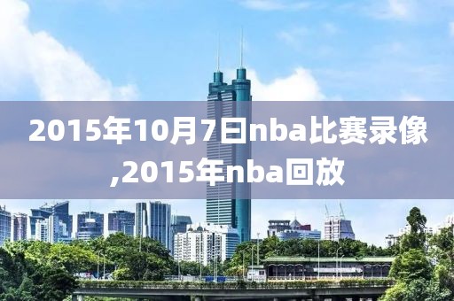 2015年10月7曰nba比赛录像,2015年nba回放-第1张图片-雷速体育