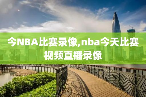 今NBA比赛录像,nba今天比赛视频直播录像-第1张图片-雷速体育