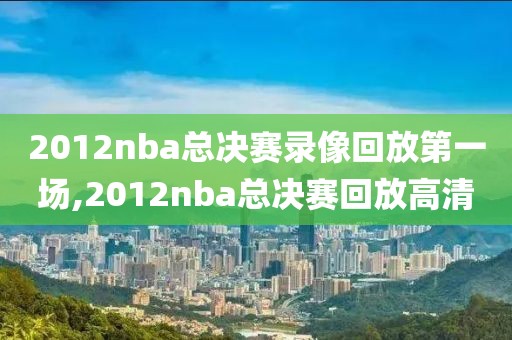 2012nba总决赛录像回放第一场,2012nba总决赛回放高清-第1张图片-雷速体育