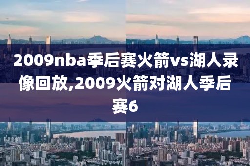 2009nba季后赛火箭vs湖人录像回放,2009火箭对湖人季后赛6-第1张图片-雷速体育