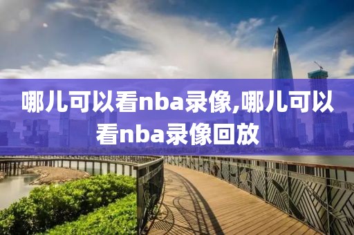 哪儿可以看nba录像,哪儿可以看nba录像回放-第1张图片-雷速体育