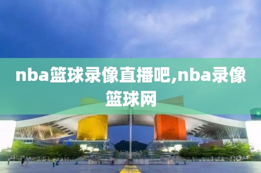 nba篮球录像直播吧,nba录像篮球网-第1张图片-雷速体育