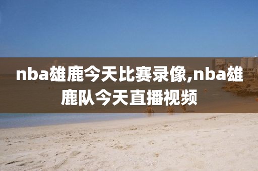 nba雄鹿今天比赛录像,nba雄鹿队今天直播视频-第1张图片-雷速体育