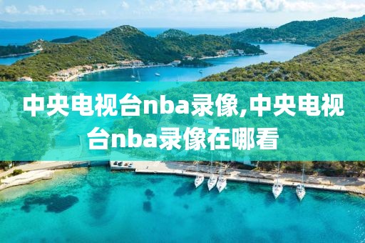 中央电视台nba录像,中央电视台nba录像在哪看-第1张图片-雷速体育