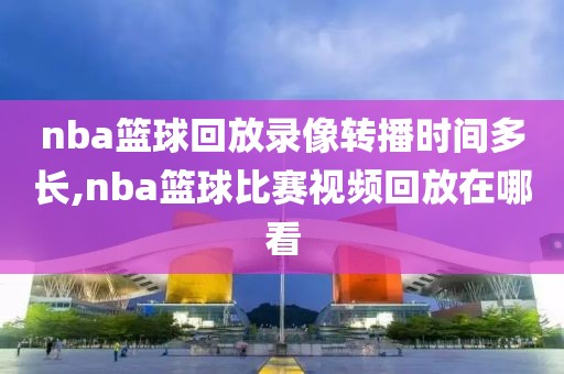 nba篮球回放录像转播时间多长,nba篮球比赛视频回放在哪看-第1张图片-雷速体育