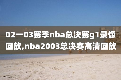 02一03赛季nba总决赛g1录像回放,nba2003总决赛高清回放-第1张图片-雷速体育