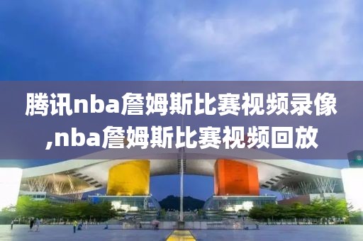 腾讯nba詹姆斯比赛视频录像,nba詹姆斯比赛视频回放-第1张图片-雷速体育