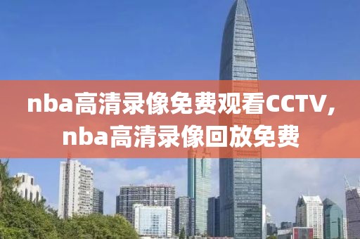 nba高清录像免费观看CCTV,nba高清录像回放免费-第1张图片-雷速体育