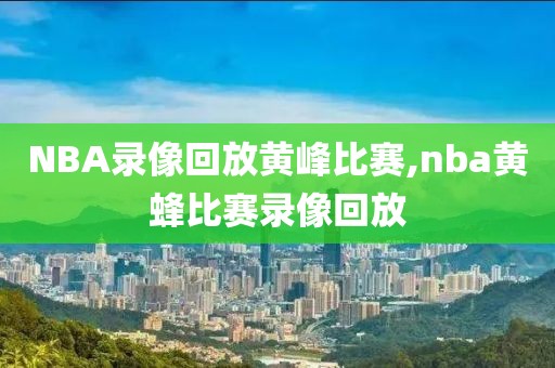 NBA录像回放黄峰比赛,nba黄蜂比赛录像回放-第1张图片-雷速体育